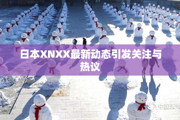 日本XNXX最新动态引发关注与热议