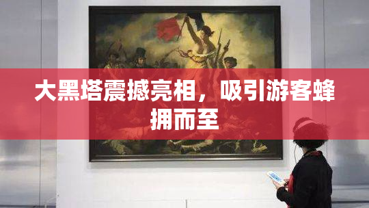 大黑塔震撼亮相，吸引游客蜂拥而至