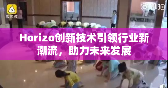 Horizo创新技术引领行业新潮流，助力未来发展