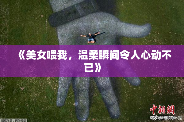 《美女喂我，温柔瞬间令人心动不已》