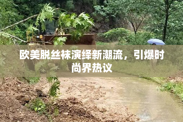 欧美脱丝袜演绎新潮流，引爆时尚界热议