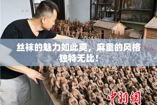 丝袜的魅力如此爽，麻重的风格独特无比！