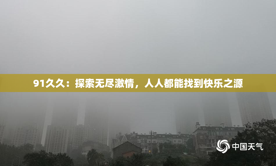 91久久：探索无尽激情，人人都能找到快乐之源