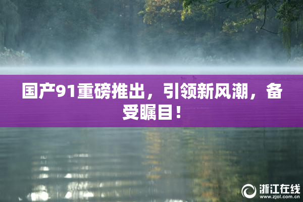 国产91重磅推出，引领新风潮，备受瞩目！
