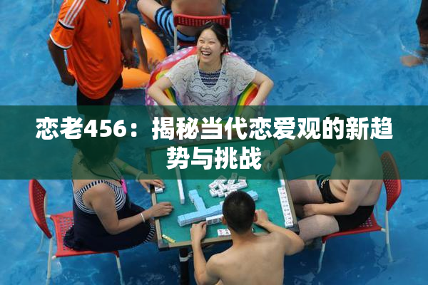 恋老456：揭秘当代恋爱观的新趋势与挑战