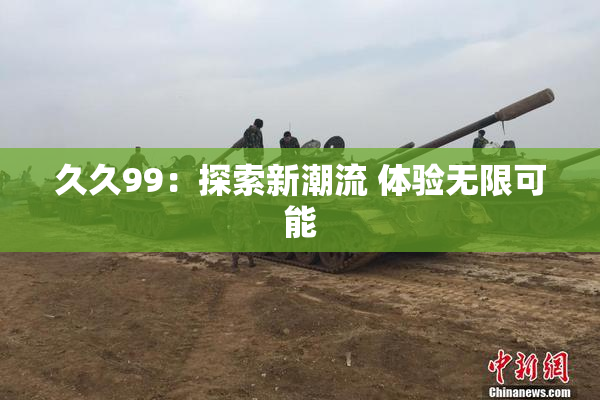 久久99：探索新潮流 体验无限可能