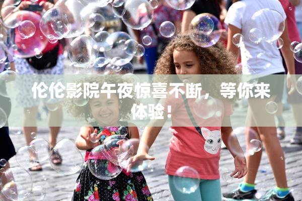 伦伦影院午夜惊喜不断，等你来体验！