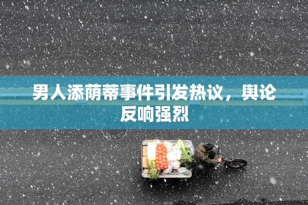 男人添荫蒂事件引发热议，舆论反响强烈