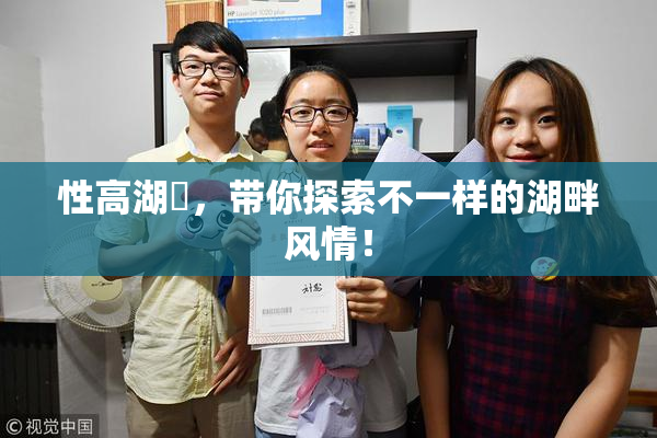 性高湖婬，带你探索不一样的湖畔风情！