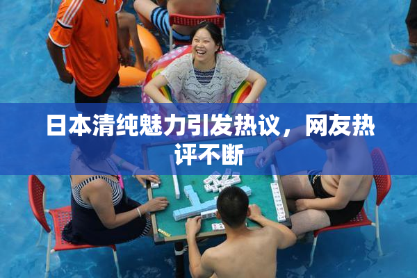 日本清纯魅力引发热议，网友热评不断
