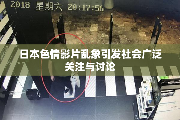 日本色情影片乱象引发社会广泛关注与讨论