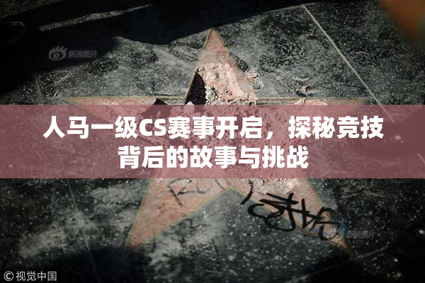 人马一级CS赛事开启，探秘竞技背后的故事与挑战