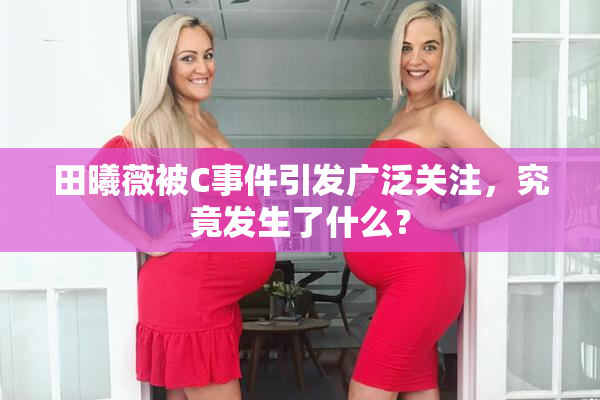 田曦薇被C事件引发广泛关注，究竟发生了什么？