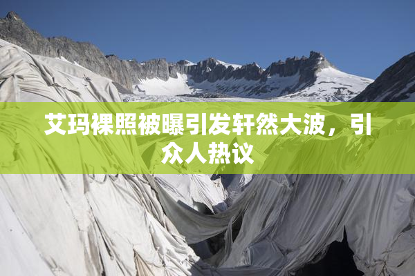 艾玛裸照被曝引发轩然大波，引众人热议