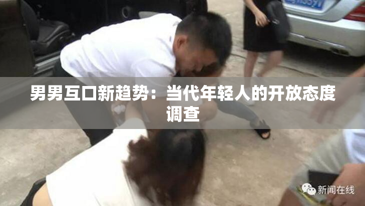 男男互口新趋势：当代年轻人的开放态度调查