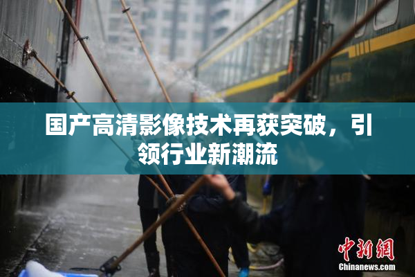 国产高清影像技术再获突破，引领行业新潮流