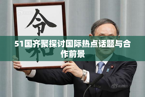 51国齐聚探讨国际热点话题与合作前景