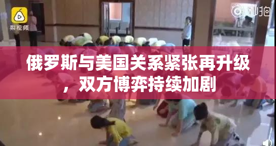俄罗斯与美国关系紧张再升级，双方博弈持续加剧