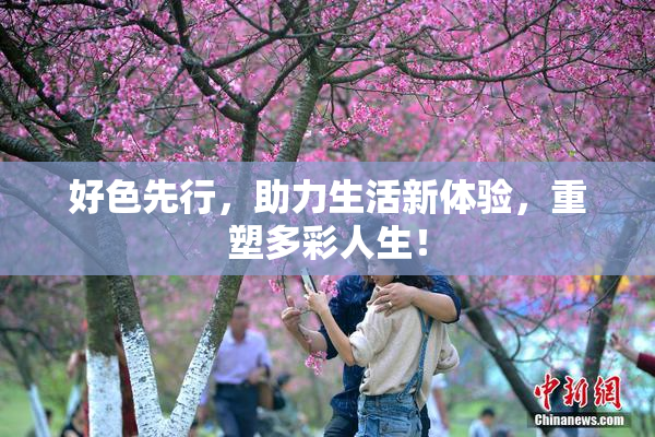好色先行，助力生活新体验，重塑多彩人生！