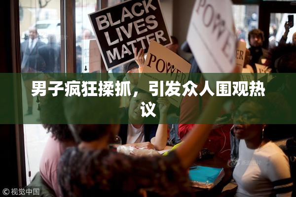 男子疯狂揉抓，引发众人围观热议