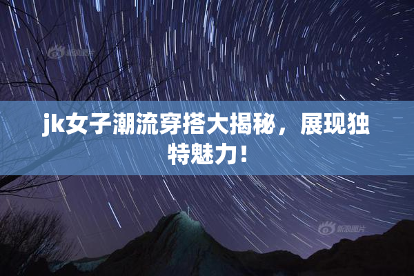 jk女子潮流穿搭大揭秘，展现独特魅力！