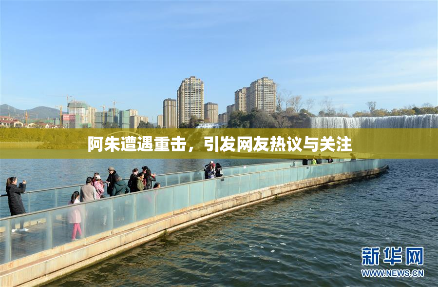 阿朱遭遇重击，引发网友热议与关注