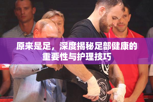 原来是足，深度揭秘足部健康的重要性与护理技巧
