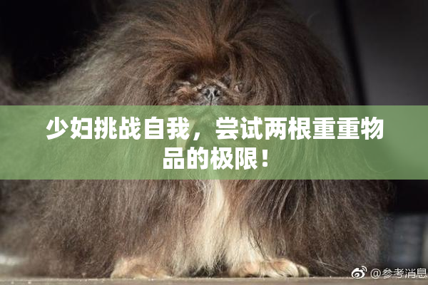 少妇挑战自我，尝试两根重重物品的极限！