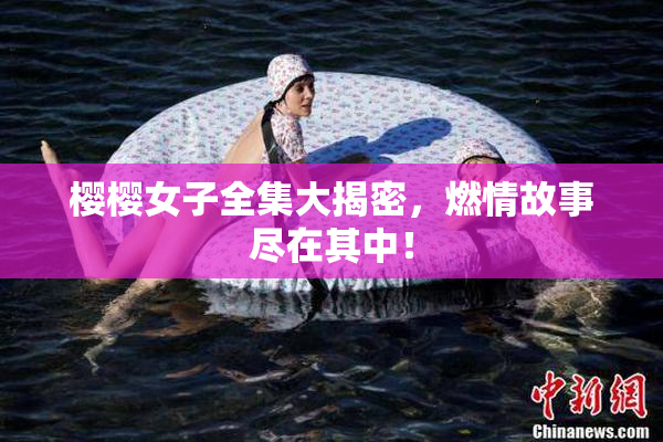 樱樱女子全集大揭密，燃情故事尽在其中！