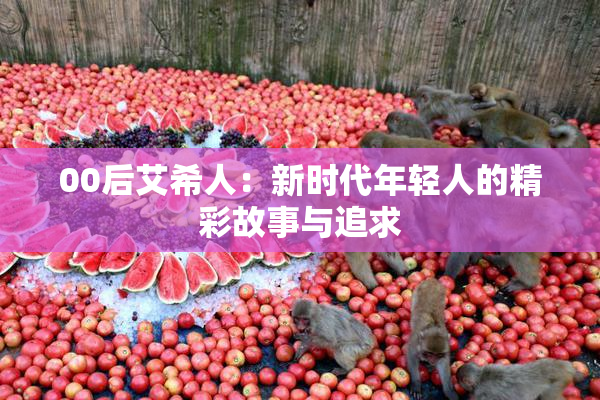 00后艾希人：新时代年轻人的精彩故事与追求