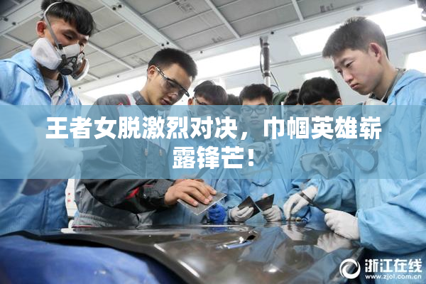 王者女脱激烈对决，巾帼英雄崭露锋芒！