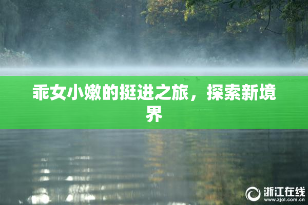 乖女小嫩的挺进之旅，探索新境界