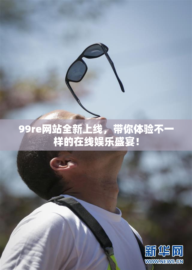 99re网站全新上线，带你体验不一样的在线娱乐盛宴！
