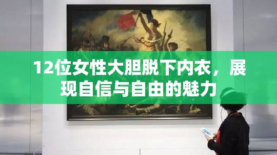 12位女性大胆脱下内衣，展现自信与自由的魅力
