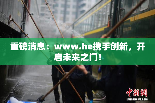 重磅消息：www.he携手创新，开启未来之门！