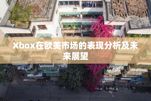 Xbox在欧美市场的表现分析及未来展望
