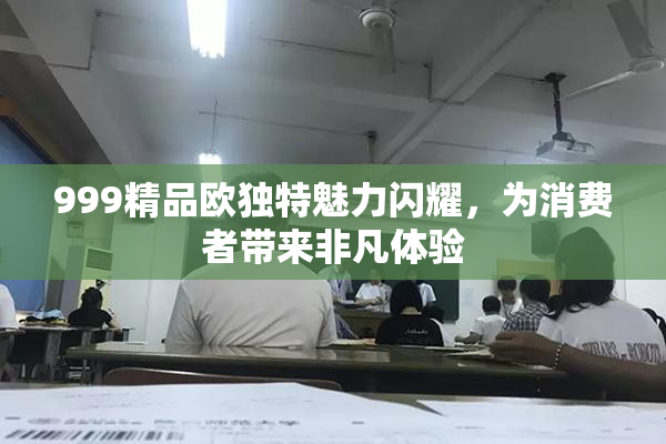 999精品欧独特魅力闪耀，为消费者带来非凡体验
