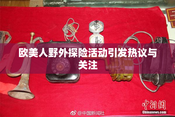 欧美人野外探险活动引发热议与关注