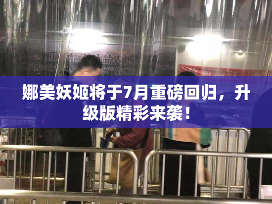 娜美妖姬将于7月重磅回归，升级版精彩来袭！