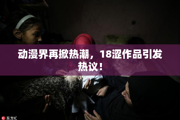 动漫界再掀热潮，18涩作品引发热议！