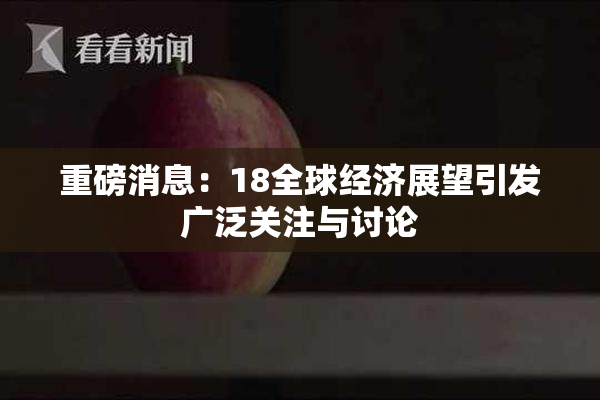 重磅消息：18全球经济展望引发广泛关注与讨论