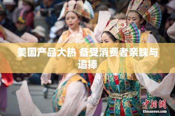 美国产品大热 备受消费者亲睐与追捧