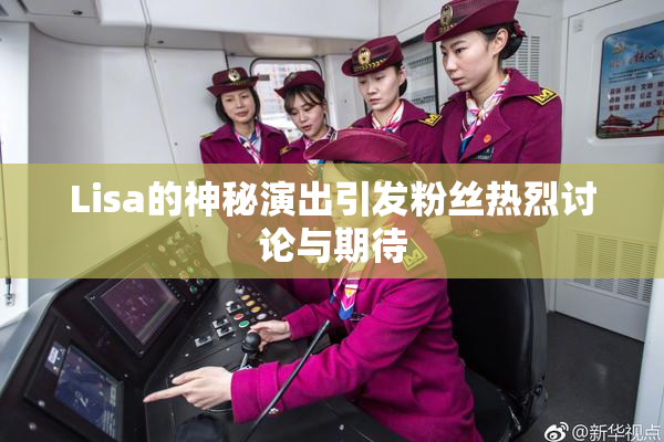 Lisa的神秘演出引发粉丝热烈讨论与期待