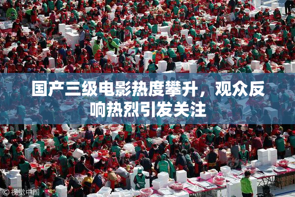 国产三级电影热度攀升，观众反响热烈引发关注