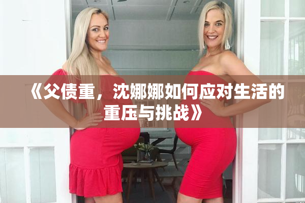 《父债重，沈娜娜如何应对生活的重压与挑战》