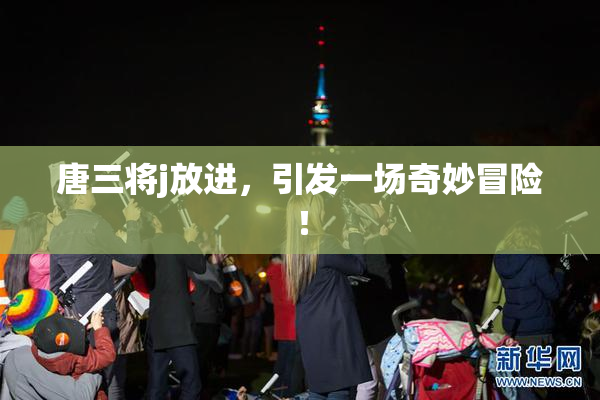 唐三将j放进，引发一场奇妙冒险！