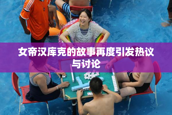 女帝汉库克的故事再度引发热议与讨论
