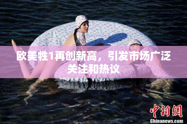 欧美牲1再创新高，引发市场广泛关注和热议