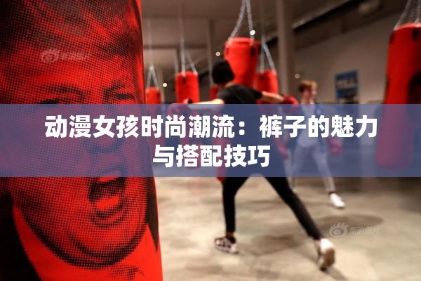动漫女孩时尚潮流：裤子的魅力与搭配技巧