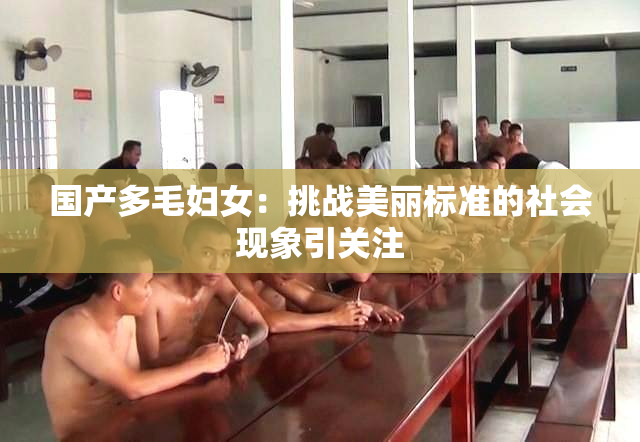 国产多毛妇女：挑战美丽标准的社会现象引关注